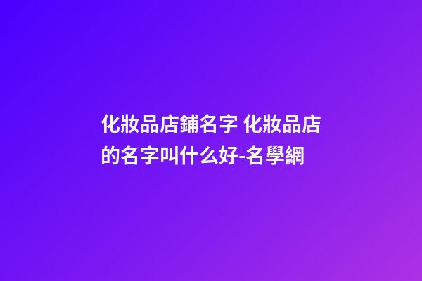 化妝品店鋪名字 化妝品店的名字叫什么好-名學網